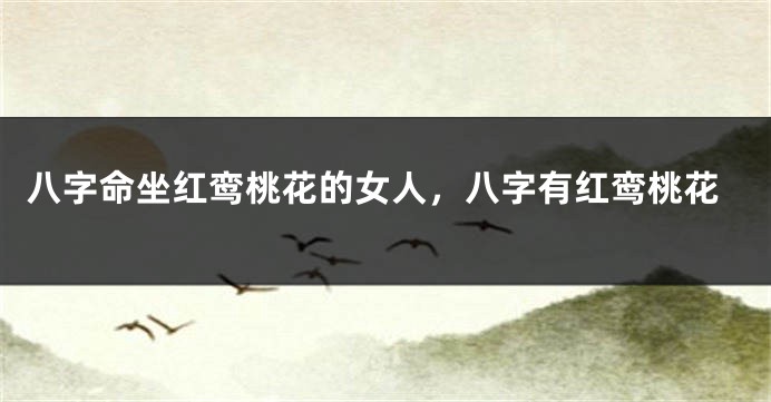 八字命坐红鸾桃花的女人，八字有红鸾桃花