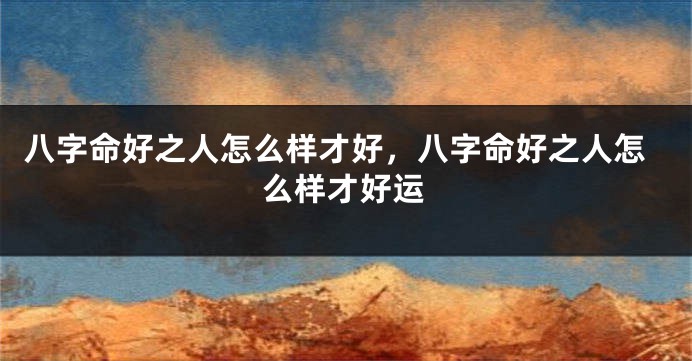 八字命好之人怎么样才好，八字命好之人怎么样才好运