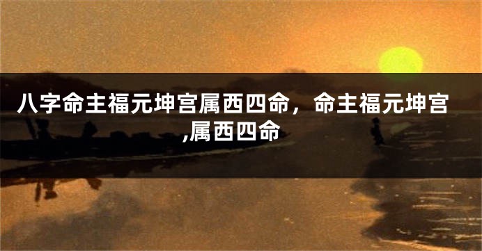 八字命主福元坤宫属西四命，命主福元坤宫,属西四命