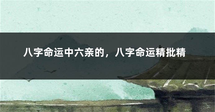 八字命运中六亲的,八字命运精批精