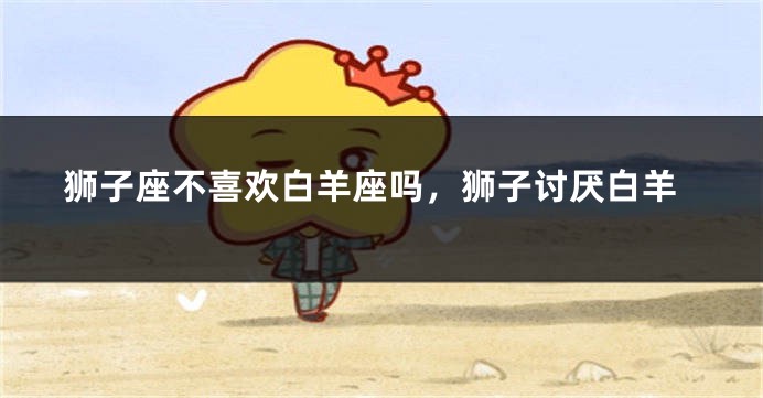 狮子座不喜欢白羊座吗，狮子讨厌白羊