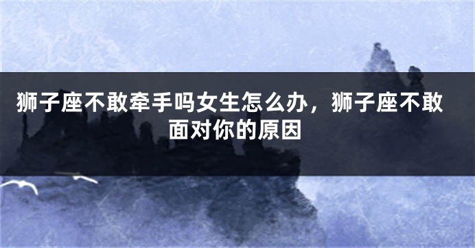 狮子座不敢牵手吗女生怎么办，狮子座不敢面对你的原因