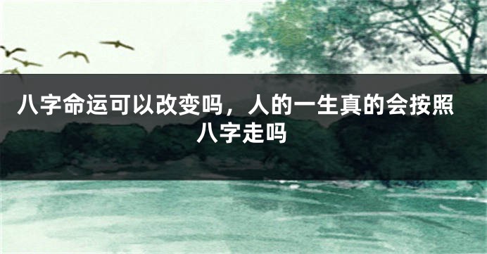 八字命运可以改变吗，人的一生真的会按照八字走吗