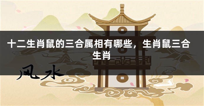 十二生肖鼠的三合属相有哪些，生肖鼠三合生肖