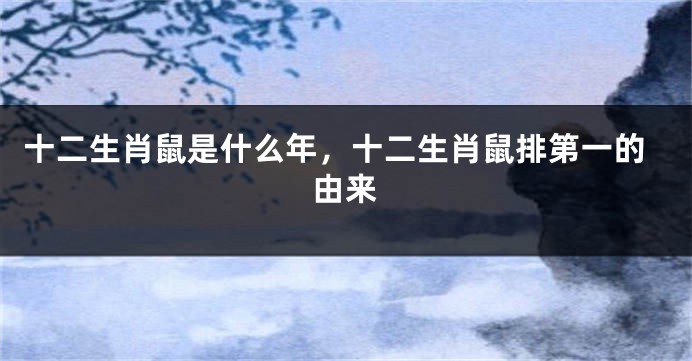 十二生肖鼠是什么年，十二生肖鼠排第一的由来