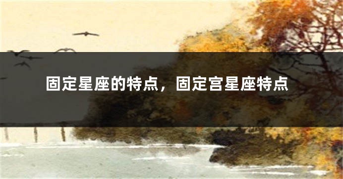 固定星座的特点，固定宫星座特点