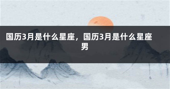 国历3月是什么星座，国历3月是什么星座男