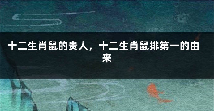 十二生肖鼠的贵人，十二生肖鼠排第一的由来