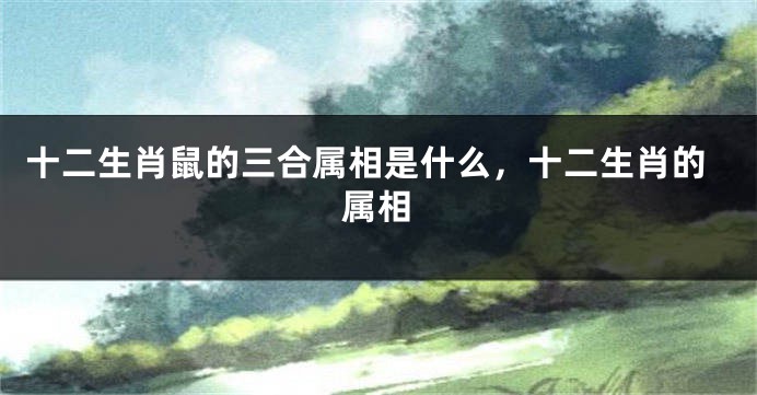 十二生肖鼠的三合属相是什么，十二生肖的属相
