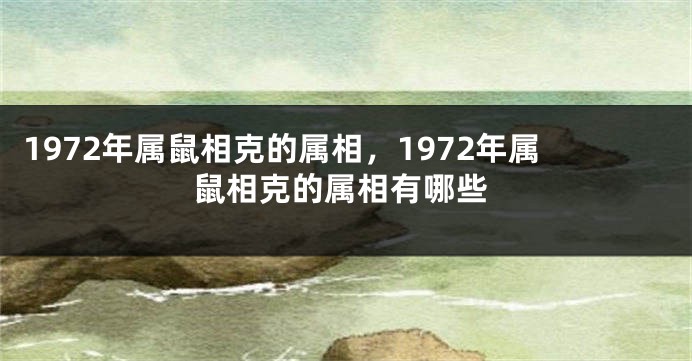 1972年属鼠相克的属相，1972年属鼠相克的属相有哪些