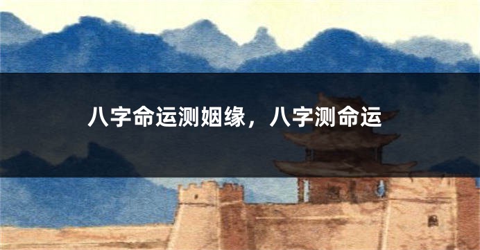 八字命运测姻缘，八字测命运