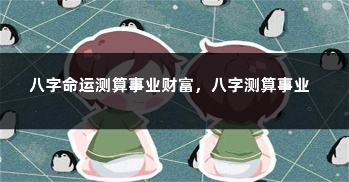八字命运测算事业财富,八字测算事业