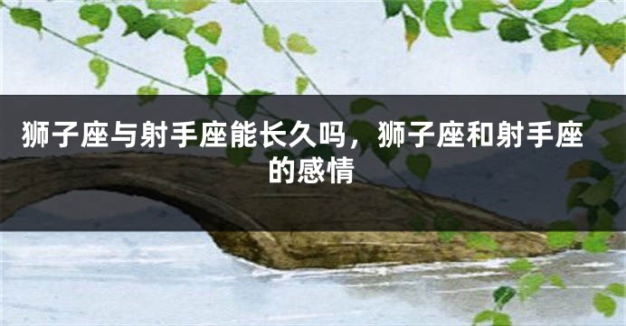 狮子座与射手座能长久吗，狮子座和射手座的感情