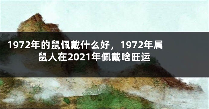 1972年的鼠佩戴什么好，1972年属鼠人在2021年佩戴啥旺运