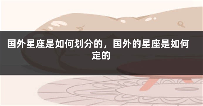 国外星座是如何划分的，国外的星座是如何定的