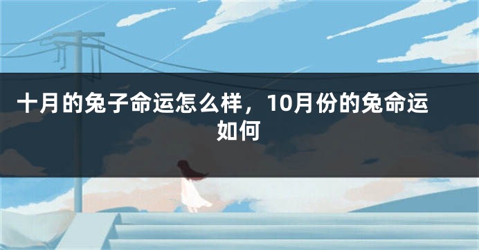 十月的兔子命运怎么样，10月份的兔命运如何