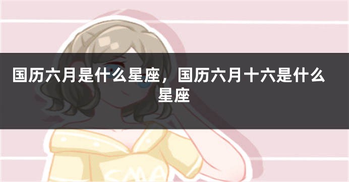 国历六月是什么星座，国历六月十六是什么星座