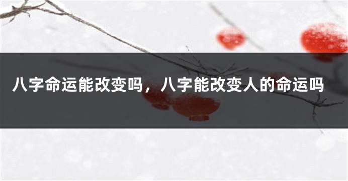 八字命运能改变吗，八字能改变人的命运吗