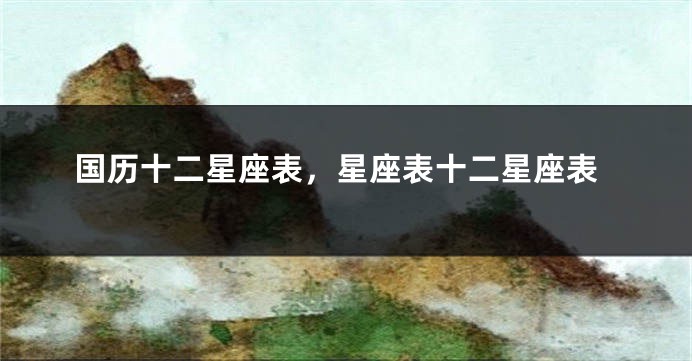国历十二星座表，星座表十二星座表
