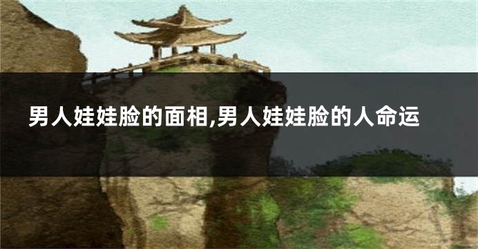 男人娃娃脸的面相,男人娃娃脸的人命运