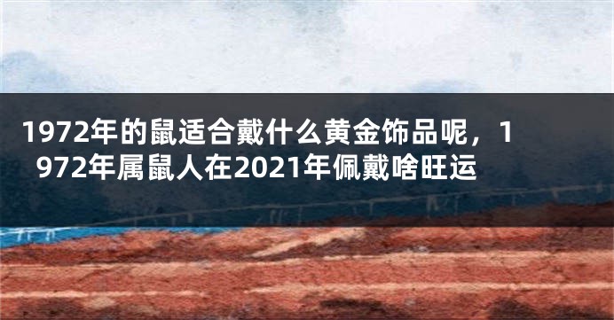 1972年的鼠适合戴什么黄金饰品呢，1972年属鼠人在2021年佩戴啥旺运