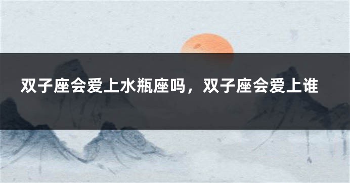 双子座会爱上水瓶座吗，双子座会爱上谁