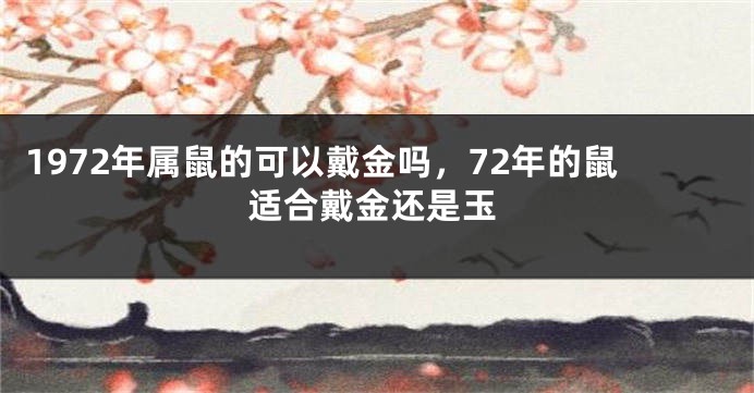 1972年属鼠的可以戴金吗，72年的鼠适合戴金还是玉