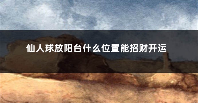 仙人球放阳台什么位置能招财开运
