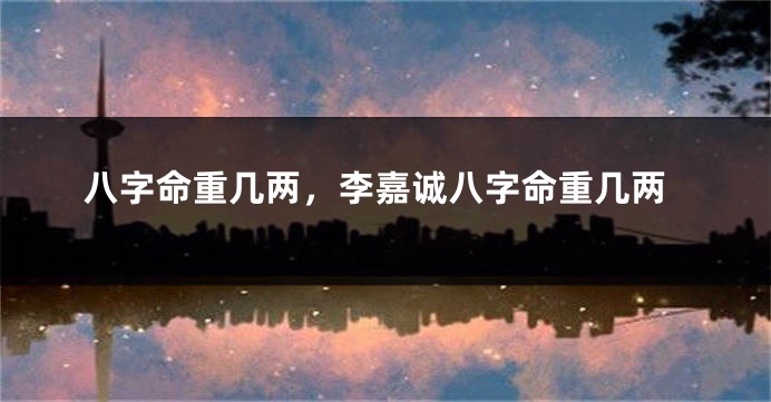 八字命重几两，李嘉诚八字命重几两