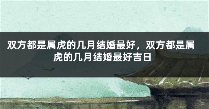 双方都是属虎的几月结婚最好，双方都是属虎的几月结婚最好吉日