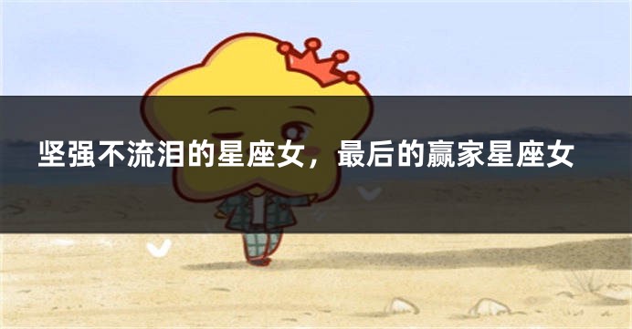 坚强不流泪的星座女，最后的赢家星座女