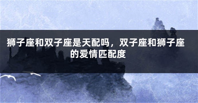 狮子座和双子座是天配吗，双子座和狮子座的爱情匹配度