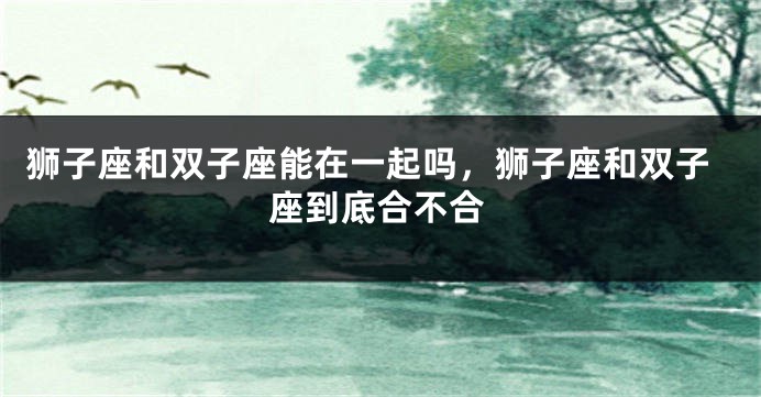 狮子座和双子座能在一起吗，狮子座和双子座到底合不合