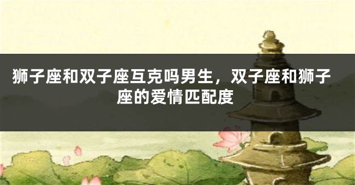 狮子座和双子座互克吗男生，双子座和狮子座的爱情匹配度