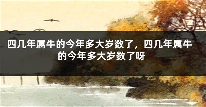 四几年属牛的今年多大岁数了，四几年属牛的今年多大岁数了呀