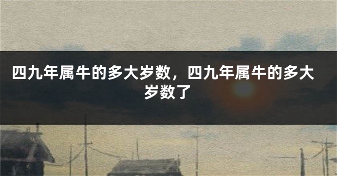 四九年属牛的多大岁数，四九年属牛的多大岁数了