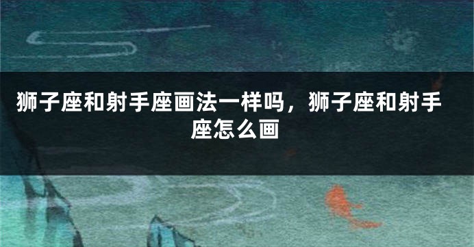 狮子座和射手座画法一样吗，狮子座和射手座怎么画