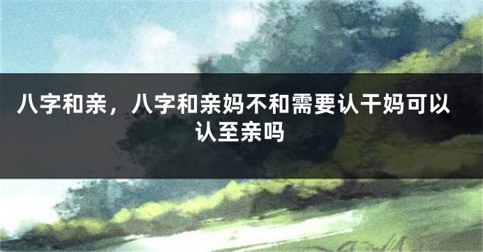 八字和亲，八字和亲妈不和需要认干妈可以认至亲吗