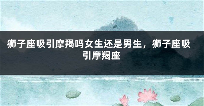 狮子座吸引摩羯吗女生还是男生，狮子座吸引摩羯座