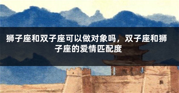 狮子座和双子座可以做对象吗，双子座和狮子座的爱情匹配度