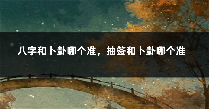八字和卜卦哪个准，抽签和卜卦哪个准