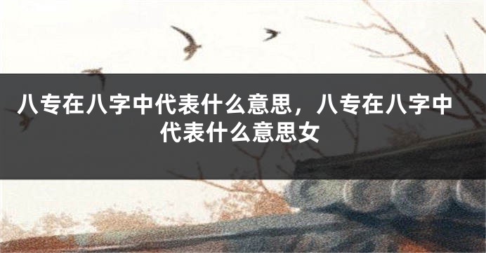 八专在八字中代表什么意思，八专在八字中代表什么意思女