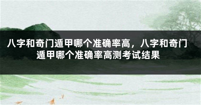 八字和奇门遁甲哪个准确率高,八字和奇门遁甲哪个准确率高测考试结果
