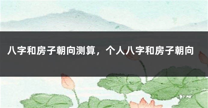 八字和房子朝向测算，个人八字和房子朝向