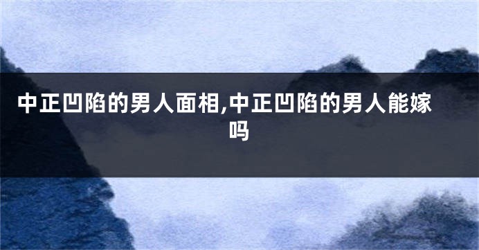 中正凹陷的男人面相,中正凹陷的男人能嫁吗