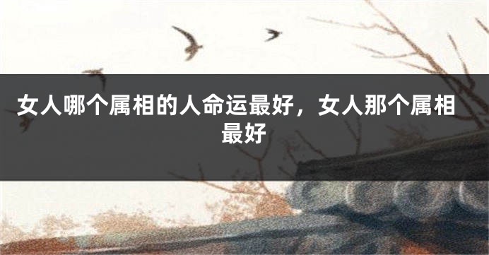 女人哪个属相的人命运最好，女人那个属相最好