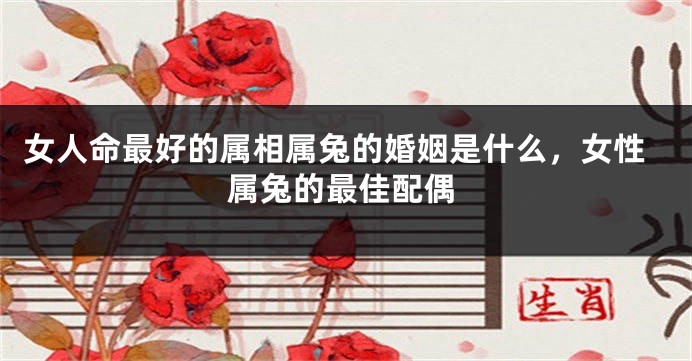 女人命最好的属相属兔的婚姻是什么，女性属兔的最佳配偶