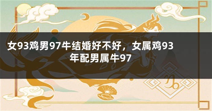 女93鸡男97牛结婚好不好，女属鸡93年配男属牛97