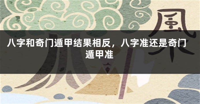 八字和奇门遁甲结果相反，八字准还是奇门遁甲准