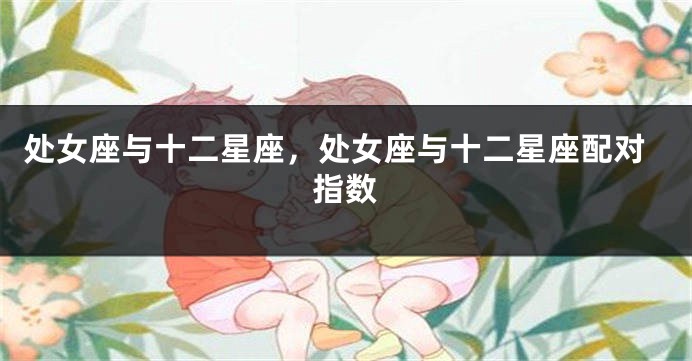 处女座与十二星座，处女座与十二星座配对指数